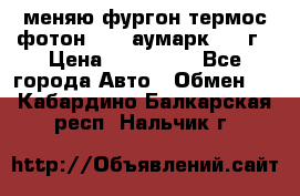 меняю фургон термос фотон 3702 аумарк 2013г › Цена ­ 400 000 - Все города Авто » Обмен   . Кабардино-Балкарская респ.,Нальчик г.